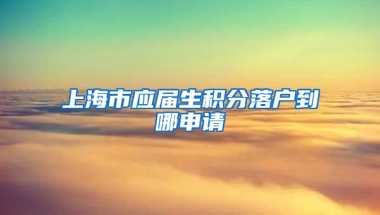 上海市应届生积分落户到哪申请