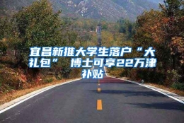 宜昌新推大学生落户“大礼包” 博士可享22万津补贴