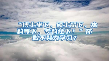 “博士坐下，硕士留下，本科等下，专科让下！”你敢不努力学习？