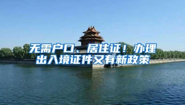 无需户口、居住证！办理出入境证件又有新政策