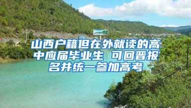 山西户籍但在外就读的高中应届毕业生 可回晋报名并统一参加高考