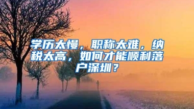 学历太慢，职称太难，纳税太高，如何才能顺利落户深圳？