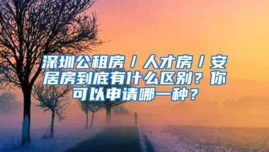 深圳公租房／人才房／安居房到底有什么区别？你可以申请哪一种？