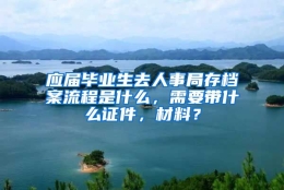 应届毕业生去人事局存档案流程是什么，需要带什么证件，材料？