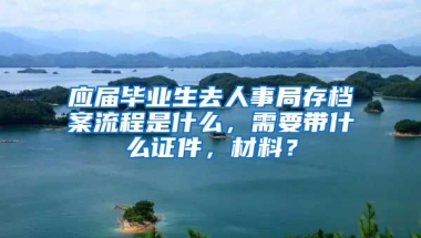 应届毕业生去人事局存档案流程是什么，需要带什么证件，材料？