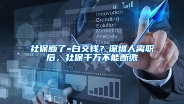 社保断了=白交钱？深圳人离职后，社保千万不能断缴