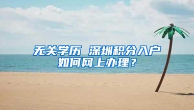 无关学历 深圳积分入户如何网上办理？