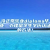没正常毕业diploma毕业，办理留学生学历认证的方法！