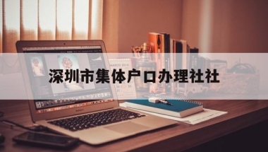 深圳市集体户口办理社社(深圳市个体户社保怎么办理)