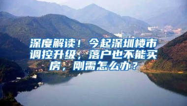 深度解读！今起深圳楼市调控升级，落户也不能买房，刚需怎么办？