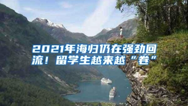 2021年海归仍在强劲回流！留学生越来越“卷”