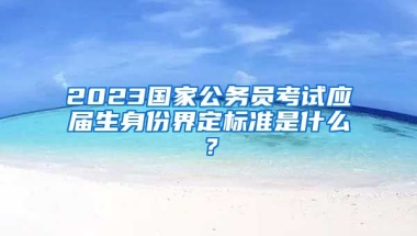 2023国家公务员考试应届生身份界定标准是什么？