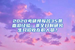 2020考研预报名35条血泪经验；非全日制研究生只招收在职人员？
