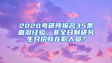 2020考研预报名35条血泪经验；非全日制研究生只招收在职人员？