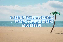 12月深户办理窗口将关闭，符合条件的朋友就赶紧递交材料哦