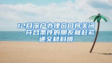 12月深户办理窗口将关闭，符合条件的朋友就赶紧递交材料哦