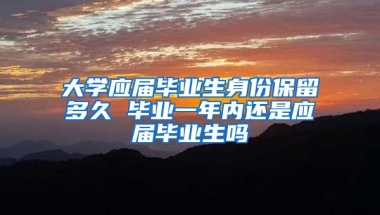 大学应届毕业生身份保留多久 毕业一年内还是应届毕业生吗