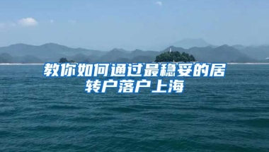 教你如何通过最稳妥的居转户落户上海