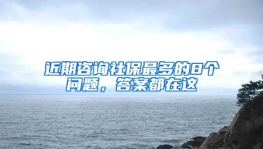 近期咨询社保最多的8个问题，答案都在这