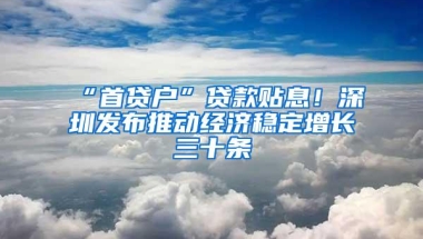 “首贷户”贷款贴息！深圳发布推动经济稳定增长三十条