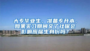 大专毕业生，准备专升本，如果实习期间交了社保会影响应届生身份吗？