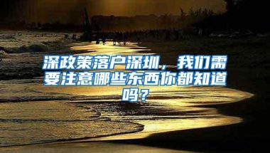 深政策落户深圳，我们需要注意哪些东西你都知道吗？