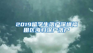 2019留学生落户深圳福田区海归深户落户