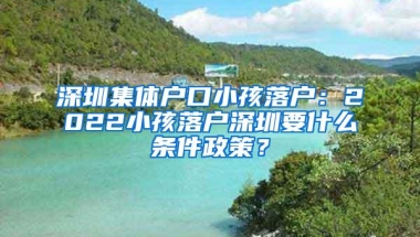 深圳集体户口小孩落户：2022小孩落户深圳要什么条件政策？