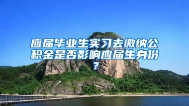 应届毕业生实习去缴纳公积金是否影响应届生身份？