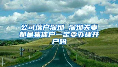 公司落户深圳_深圳夫妻都是集体户一定要办理并户吗