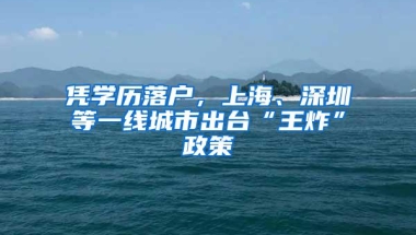 凭学历落户，上海、深圳等一线城市出台“王炸”政策