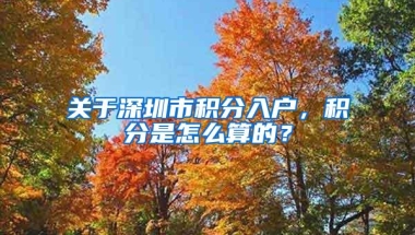 关于深圳市积分入户，积分是怎么算的？