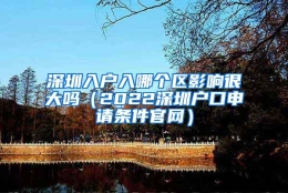深圳入户入哪个区影响很大吗（2022深圳户口申请条件官网）