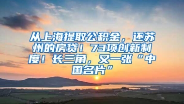 从上海提取公积金，还苏州的房贷！73项创新制度！长三角，又一张“中国名片”