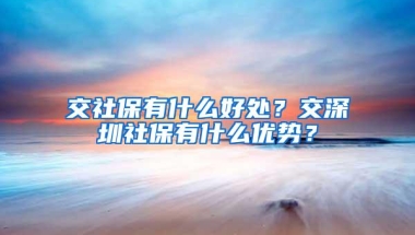 交社保有什么好处？交深圳社保有什么优势？