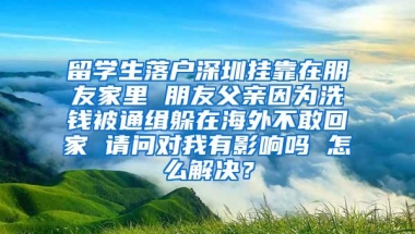 留学生落户深圳挂靠在朋友家里 朋友父亲因为洗钱被通缉躲在海外不敢回家 请问对我有影响吗 怎么解决？