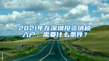 2021年在深圳投资纳税入户，需要什么条件？