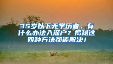 35岁以下无学历者，有什么办法入深户？揭秘这四种方法都能解决！