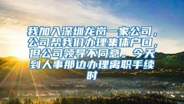 我加入深圳龙岗一家公司，公司帮我们办理集体户口，但公司领导不同意。今天到人事那边办理离职手续时