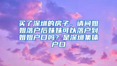 买了深圳的房子，请问姐姐落户后妹妹可以落户到姐姐户口吗？是深圳集体户口