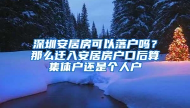 深圳安居房可以落户吗？那么迁入安居房户口后算集体户还是个人户