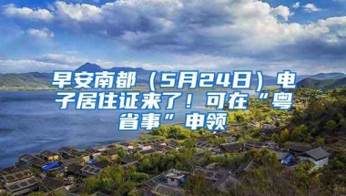 早安南都（5月24日）电子居住证来了！可在“粤省事”申领