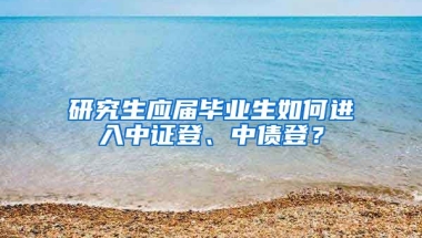 研究生应届毕业生如何进入中证登、中债登？