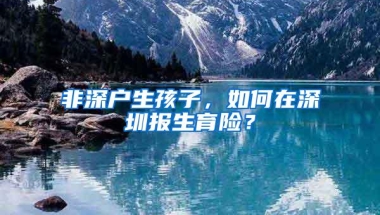 非深户生孩子，如何在深圳报生育险？
