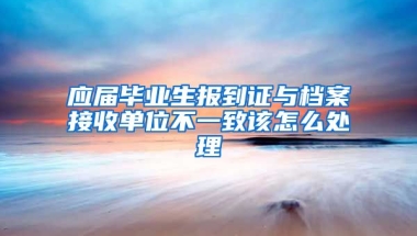 应届毕业生报到证与档案接收单位不一致该怎么处理