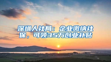深圳人社局：企业缴纳社保，可领35万创业补贴