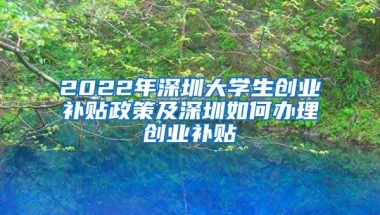 2022年深圳大学生创业补贴政策及深圳如何办理创业补贴