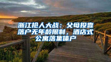 浙江抢人大战：父母投靠落户无年龄限制，酒店式公寓落集体户