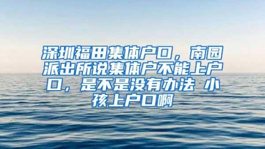 深圳福田集体户口，南园派出所说集体户不能上户口，是不是没有办法給小孩上户口啊