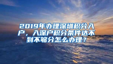 2019年办理深圳积分入户，入深户积分条件达不到不够分怎么办理？